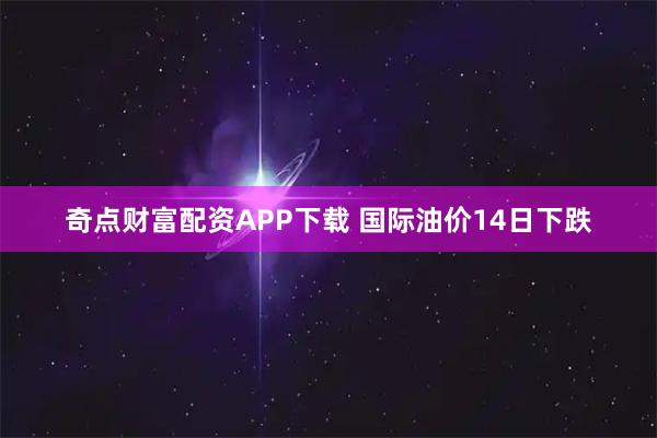 奇点财富配资APP下载 国际油价14日下跌