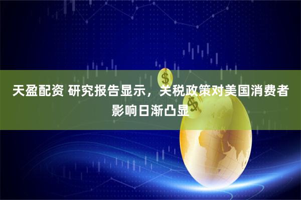 天盈配资 研究报告显示,关税政策对美国消费者影响日渐凸显