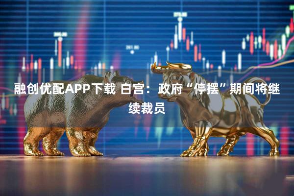 融创优配APP下载 白宫：政府“停摆”期间将继续裁员