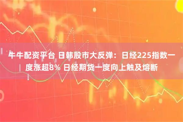 牛牛配资平台 日韩股市大反弹:日经225指数一度涨超8% 日经期货一度向上触及熔断