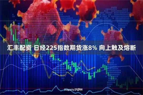 汇丰配资 日经225指数期货涨8% 向上触及熔断