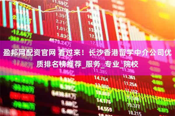 盈邦网配资官网 看过来！长沙香港留学中介公司优质排名榜推荐_服务_专业_院校