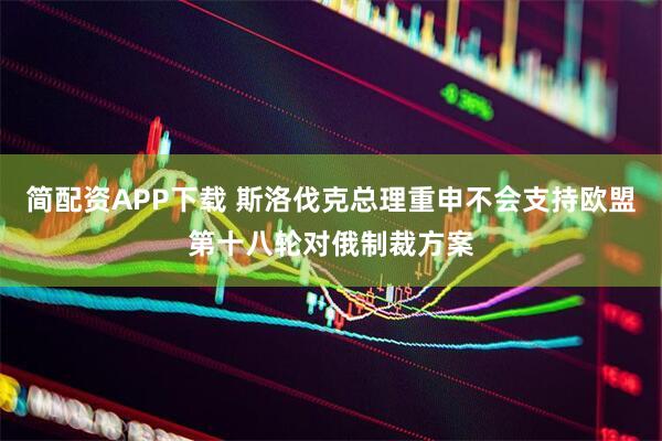 简配资APP下载 斯洛伐克总理重申不会支持欧盟第十八轮对俄制裁方案