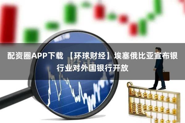 配资圈APP下载 【环球财经】埃塞俄比亚宣布银行业对外国银行开放