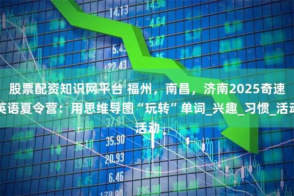 股票配资知识网平台 福州，南昌，济南2025奇速英语夏令营：用思维导图“玩转”单词_兴趣_习惯_活动
