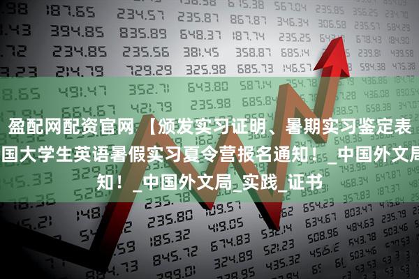 盈配网配资官网 【颁发实习证明、暑期实习鉴定表】2025年全国大学生英语暑假实习夏令营报名通知！_中国外文局_实践_证书
