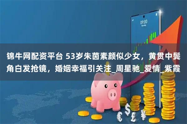 锦牛网配资平台 53岁朱茵素颜似少女,黄贯中鬓角白发抢镜,婚姻幸福引关注_周星驰_爱情_紫霞