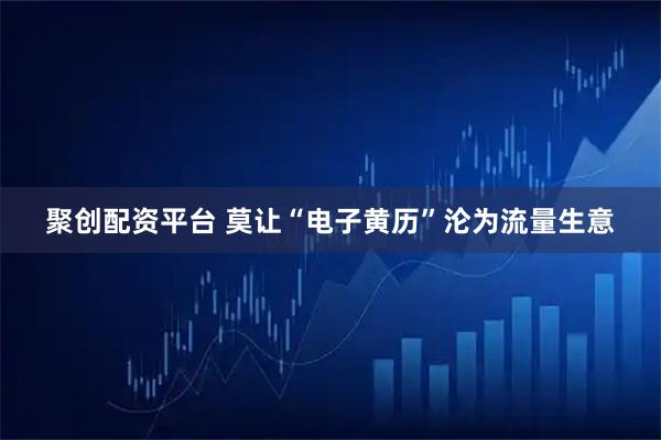 聚创配资平台 莫让“电子黄历”沦为流量生意