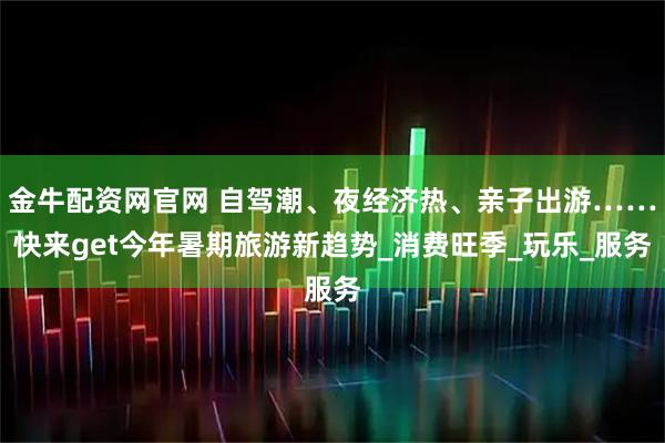金牛配资网官网 自驾潮、夜经济热、亲子出游……快来get今年暑期旅游新趋势_消费旺季_玩乐_服务