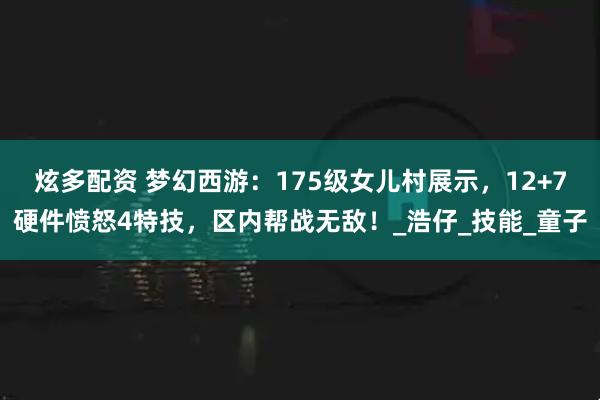 炫多配资 梦幻西游：175级女儿村展示，12+7硬件愤怒4特技，区内帮战无敌！_浩仔_技能_童子