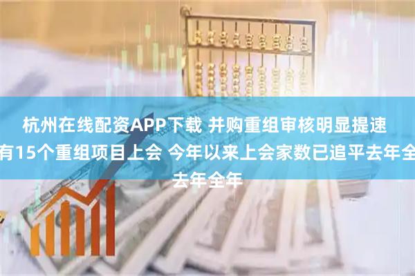 杭州在线配资APP下载 并购重组审核明显提速 已有15个重组项目上会 今年以来上会家数已追平去年全年