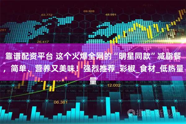 靠谱配资平台 这个火爆全网的“明星同款”减脂餐，简单、营养又美味！强烈推荐_彩椒_食材_低热量