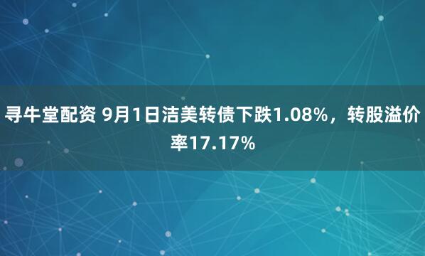 寻牛堂配资 9月1日洁美转债下跌1.08%，转股溢价率17.17%