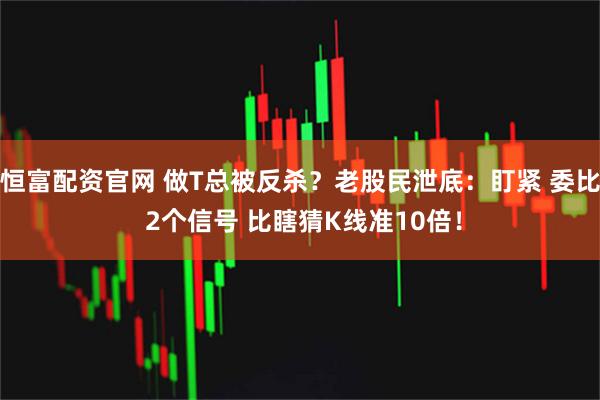 恒富配资官网 做T总被反杀?老股民泄底:盯紧 委比 2个信号 比瞎猜K线准10倍!