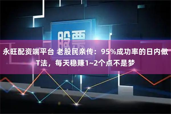 永旺配资端平台 老股民亲传:95%成功率的日内做T法,每天稳赚1~2个点不是梦