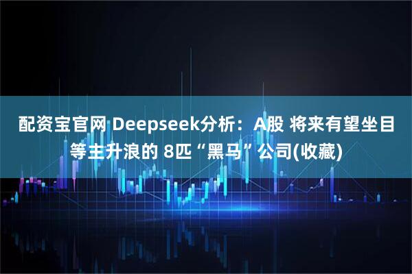 配资宝官网 Deepseek分析:A股 将来有望坐目等主升浪的 8匹“黑马”公司(收藏)