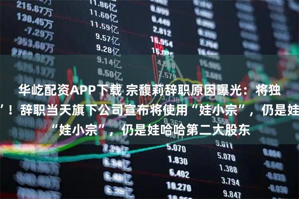 华屹配资APP下载 宗馥莉辞职原因曝光：将独立经营“娃小宗”！辞职当天旗下公司宣布将使用“娃小宗”，仍是娃哈哈第二大股东