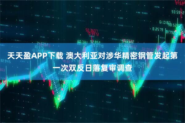 天天盈APP下载 澳大利亚对涉华精密钢管发起第一次双反日落复审调查