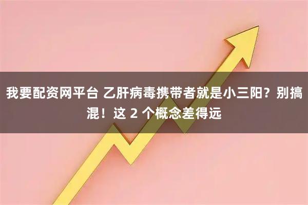 我要配资网平台 乙肝病毒携带者就是小三阳？别搞混！这 2 个概念差得远