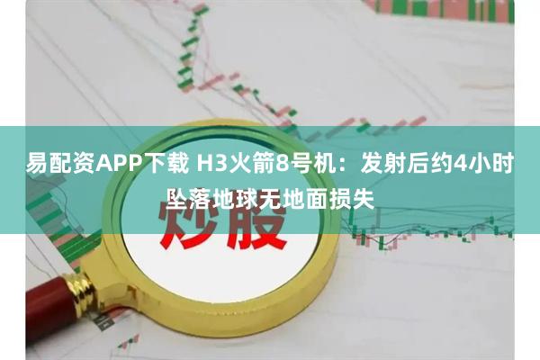 易配资APP下载 H3火箭8号机：发射后约4小时坠落地球无地面损失