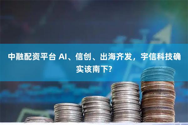 中融配资平台 AI、信创、出海齐发，宇信科技确实该南下?