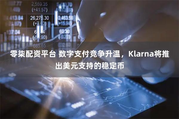 零柒配资平台 数字支付竞争升温，Klarna将推出美元支持的稳定币