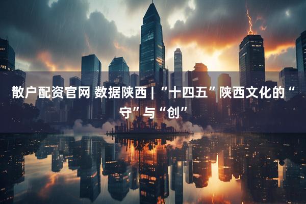散户配资官网 数据陕西 | “十四五”陕西文化的“守”与“创”