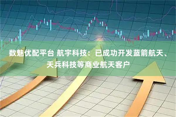 数魅优配平台 航宇科技：已成功开发蓝箭航天、天兵科技等商业航天客户