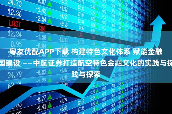 粤友优配APP下载 构建特色文化体系 赋能金融强国建设 ——中航证券打造航空特色金融文化的实践与探索