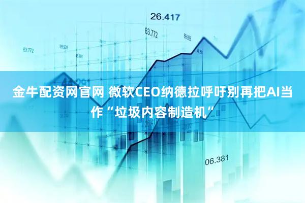 金牛配资网官网 微软CEO纳德拉呼吁别再把AI当作“垃圾内容制造机”