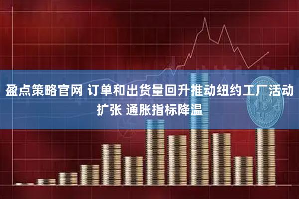 盈点策略官网 订单和出货量回升推动纽约工厂活动扩张 通胀指标降温