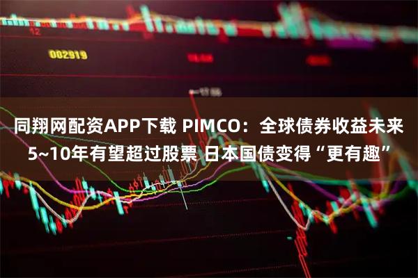 同翔网配资APP下载 PIMCO：全球债券收益未来5~10年有望超过股票 日本国债变得“更有趣”