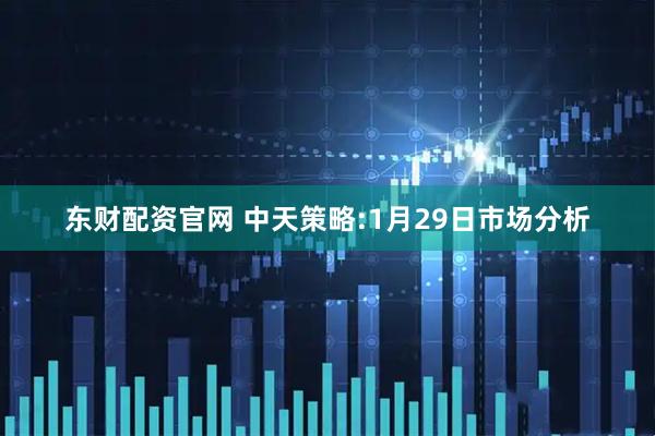东财配资官网 中天策略:1月29日市场分析