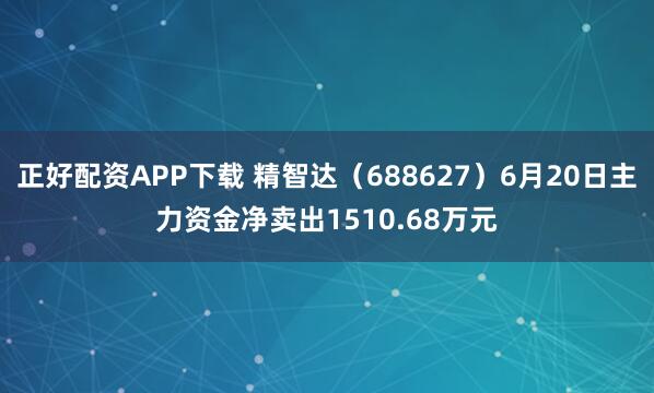 正好配资APP下载 精智达（688627）6月20日主力资金净卖出1510.68万元