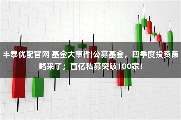 丰泰优配官网 基金大事件|公募基金,四季度投资策略来了;百亿私募突破100家!