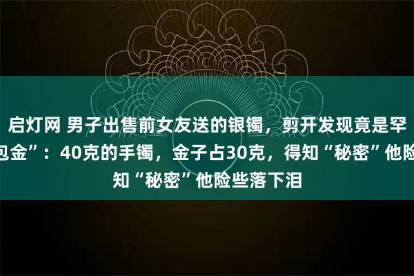 启灯网 男子出售前女友送的银镯，剪开发现竟是罕见的“银包金”：40克的手镯，金子占30克，得知“秘密”他险些落下泪
