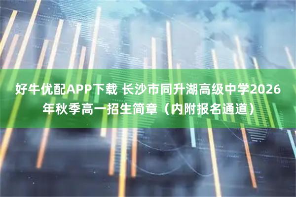好牛优配APP下载 长沙市同升湖高级中学2026年秋季高一招生简章（内附报名通道）