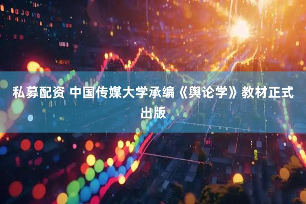 私募配资 中国传媒大学承编《舆论学》教材正式出版
