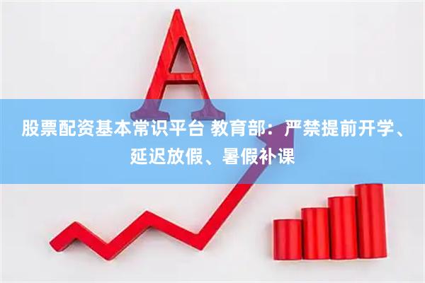 股票配资基本常识平台 教育部：严禁提前开学、延迟放假、暑假补课