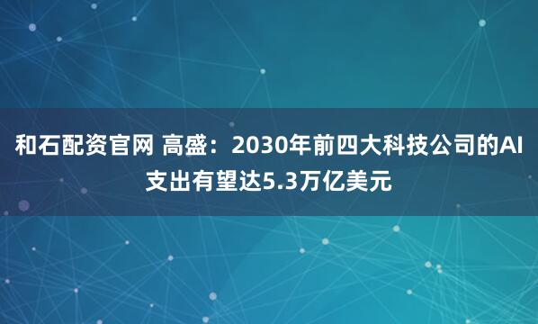 和石配资官网 高盛：2030年前四大科技公司的AI支出有望达5.3万亿美元