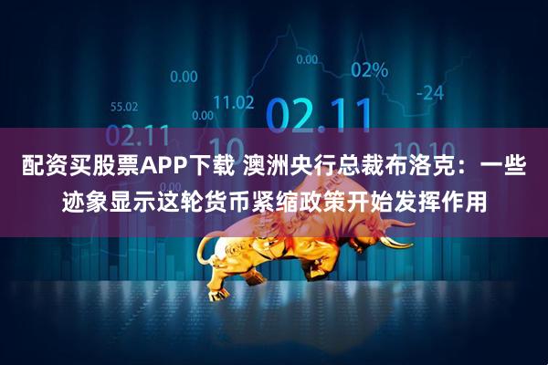 配资买股票APP下载 澳洲央行总裁布洛克：一些迹象显示这轮货币紧缩政策开始发挥作用